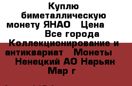 Куплю биметаллическую монету ЯНАО › Цена ­ 6 000 - Все города Коллекционирование и антиквариат » Монеты   . Ненецкий АО,Нарьян-Мар г.